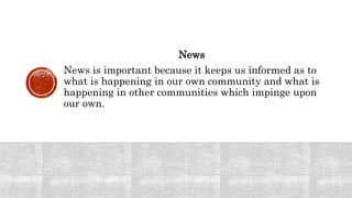 News
News is important because it keeps us informed as to
what is happening in our own community and what is
happening in other communities which impinge upon
our own.
 