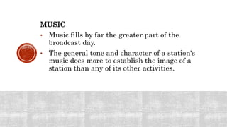 MUSIC
• Music fills by far the greater part of the
broadcast day.
• The general tone and character of a station's
music does more to establish the image of a
station than any of its other activities.
 