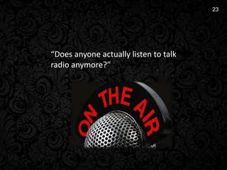 2
23
“Does anyone actually listen to talk
radio anymore?”
 