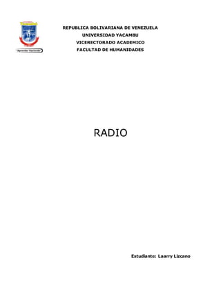 REPUBLICA BOLIVARIANA DE VENEZUELA
UNIVERSIDAD YACAMBU
VICERECTORADO ACADEMICO
FACULTAD DE HUMANIDADES
RADIO
Estudiante: Laarry Lizcano
 