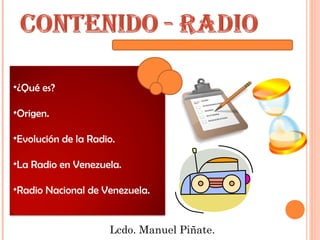 •¿Qué es?
•Origen.
•Evolución de la Radio.
•La Radio en Venezuela.
•Radio Nacional de Venezuela.
Lcdo. Manuel Piñate.
 