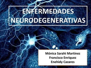 ENFERMEDADES
NEURODEGENERATIVAS
Mónica Sarahi Martínez
Francisco Enríquez
Enehidy Cazares
 