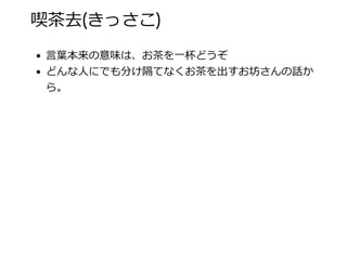 喫茶去(きっさこ)
⾔葉本来の意味は、お茶を⼀杯どうぞ
どんな⼈にでも分け隔てなくお茶を出すお坊さんの話か
ら。
 
