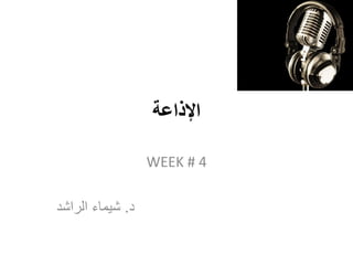 ‫اإلذاعة‬
WEEK # 4
‫د‬.‫الراشد‬ ‫شيماء‬
 