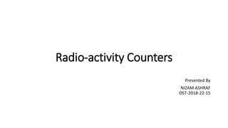 Radio-activity Counters
Presented By
NIZAM ASHRAF
OST-2018-22-15
 