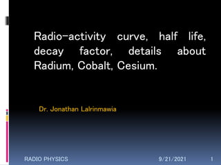 9/21/2021 1
Radio-activity curve, half life,
decay factor, details about
Radium, Cobalt, Cesium.
RADIO PHYSICS
Dr. Jonathan Lalrinmawia
 