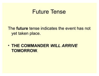 Future Tense
The future tense indicates the event has not
yet taken place.
• THE COMMANDER WILL ARRIVE
TOMORROW.
 