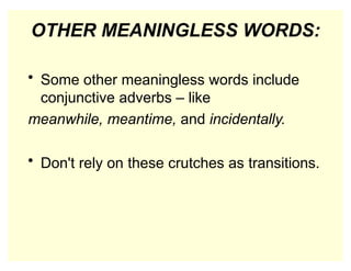 OTHER MEANINGLESS WORDS:
• Some other meaningless words include
conjunctive adverbs – like
meanwhile, meantime, and incidentally.
• Don't rely on these crutches as transitions.
 