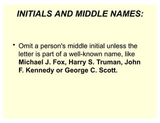 INITIALS AND MIDDLE NAMES:
• Omit a person's middle initial unless the
letter is part of a well-known name, like
Michael J. Fox, Harry S. Truman, John
F. Kennedy or George C. Scott.
 