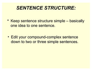 SENTENCE STRUCTURE:
• Keep sentence structure simple – basically
one idea to one sentence.
• Edit your compound-complex sentence
down to two or three simple sentences.
 