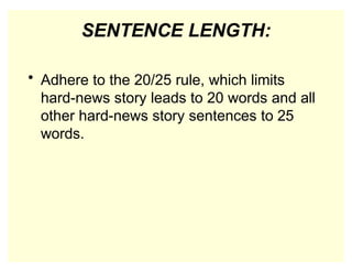 SENTENCE LENGTH:
• Adhere to the 20/25 rule, which limits
hard-news story leads to 20 words and all
other hard-news story sentences to 25
words.
 