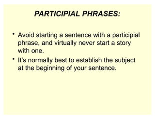 PARTICIPIAL PHRASES:
• Avoid starting a sentence with a participial
phrase, and virtually never start a story
with one.
• It's normally best to establish the subject
at the beginning of your sentence.
 