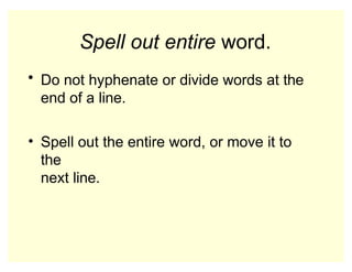 Spell out entire word.
• Do not hyphenate or divide words at the
end of a line.
• Spell out the entire word, or move it to
the
next line.
 