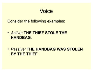 Voice
Consider the following examples:
• Active: THE THIEF STOLE THE
HANDBAG.
• Passive: THE HANDBAG WAS STOLEN
BY THE THIEF.
 