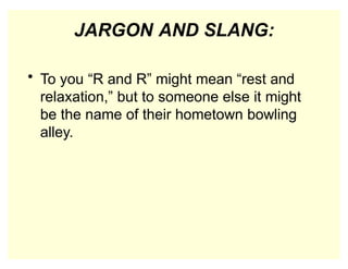 JARGON AND SLANG:
• To you “R and R” might mean “rest and
relaxation,” but to someone else it might
be the name of their hometown bowling
alley.
 