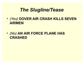 The Slugline/Tease
• (Yes) DOVER AIR CRASH KILLS SEVEN
AIRMEN
• (No) AN AIR FORCE PLANE HAS
CRASHED
 
