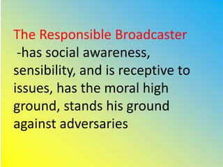 The Responsible Broadcaster
-has social awareness,
sensibility, and is receptive to
issues, has the moral high
ground, stands his ground
against adversaries
 