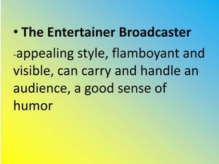 • The Entertainer Broadcaster
-appealing style, flamboyant and
visible, can carry and handle an
audience, a good sense of
humor
 