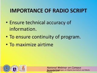 National Webinar on Campus
Journalism
Facing the Challenges on Digital Journalism and Media
Trends
IMPORTANCE OF RADIO SCRIPT
• Ensure technical accuracy of
information.
• To ensure continuity of program.
• To maximize airtime
 