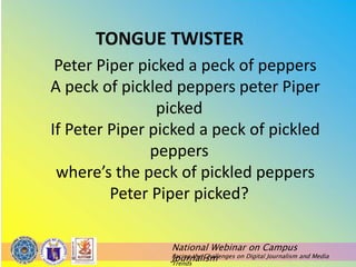 National Webinar on Campus
Journalism
Facing the Challenges on Digital Journalism and Media
Trends
TONGUE TWISTER
Peter Piper picked a peck of peppers
A peck of pickled peppers peter Piper
picked
If Peter Piper picked a peck of pickled
peppers
where’s the peck of pickled peppers
Peter Piper picked?
 