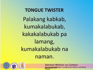 National Webinar on Campus
Journalism
Facing the Challenges on Digital Journalism and Media
Trends
TONGUE TWISTER
Palakang kabkab,
kumakalabukab,
kakakalabukab pa
lamang,
kumakalabukab na
naman.
 