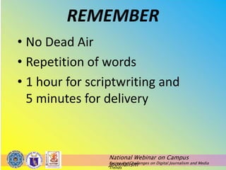 National Webinar on Campus
Journalism
Facing the Challenges on Digital Journalism and Media
Trends
REMEMBER
• No Dead Air
• Repetition of words
• 1 hour for scriptwriting and
5 minutes for delivery
 