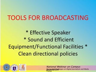 National Webinar on Campus
Journalism
Facing the Challenges on Digital Journalism and Media
Trends
TOOLS FOR BROADCASTING
* Effective Speaker
* Sound and Efficient
Equipment/Functional Facilities *
Clean directional policies
 