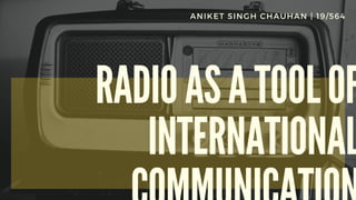 RADIO AS A TOOL OF
INTERNATIONAL
ANIKET SINGH CHAUHAN | 19/564
 