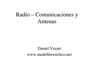 Radio – Comunicaciones y 
             Antenas



            Daniel Vazart
        www.medellinwireless.net

                   