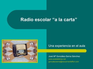 Radio escolar “a la carta” Una experiencia en el aula José Mª González-Serna Sánchez www.auladeletras.net [email_address] 