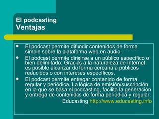 El podcasting Ventajas <ul><li>El podcast permite difundir contenidos de forma simple sobre la plataforma web en audio.  <...