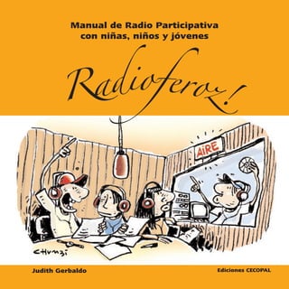 Manual de Radio Participativa
           con niñas, niños y jóvenes




        Radioferoz!




Judith Gerbaldo                       Ediciones CECOPAL
 