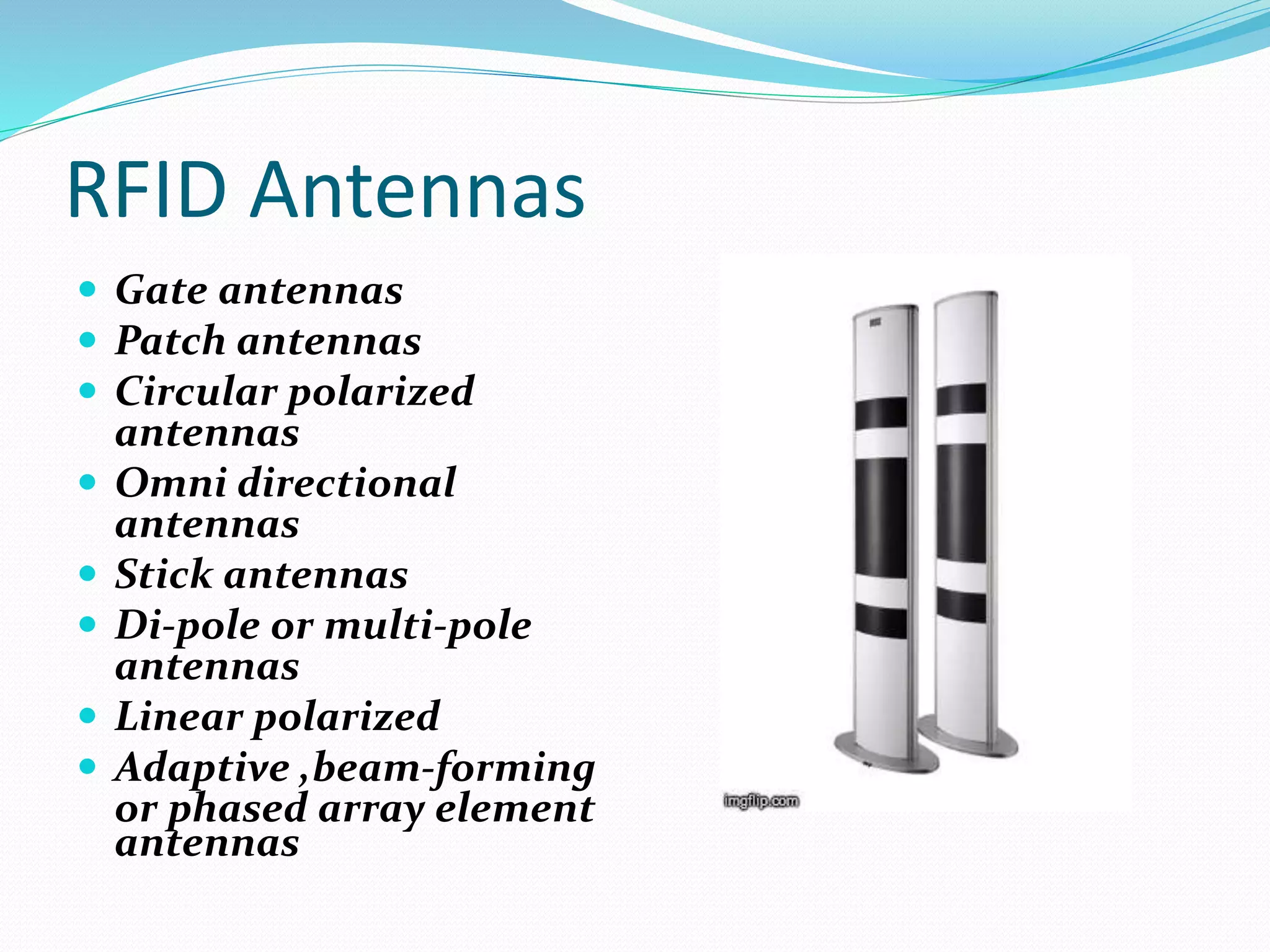 RFID Antennas
 Gate antennas
 Patch antennas
 Circular polarized
antennas
 Omni directional
antennas
 Stick antennas
 Di-pole or multi-pole
antennas
 Linear polarized
 Adaptive ,beam-forming
or phased array element
antennas
 