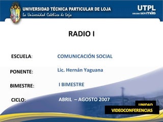 ESCUELA : PONENTE : BIMESTRE : RADIO I CICLO : COMUNICACIÓN SOCIAL I BIMESTRE Lic. Hernán Yaguana ABRIL  – AGOSTO 2007 