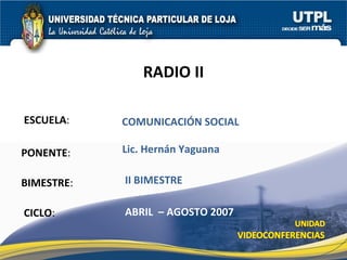 ESCUELA : PONENTE : BIMESTRE : RADIO II CICLO : COMUNICACI ÓN SOCIAL II BIMESTRE Lic. Hern án Yaguana ABRIL  – AGOSTO 2007 