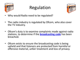 Regulation
• Why would Radio need to be regulated?
• The radio industry is regulated by Ofcom, who also cover
the TV indus...