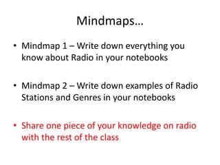 Mindmaps…
• Mindmap 1 – Write down everything you
know about Radio in your notebooks
• Mindmap 2 – Write down examples of ...