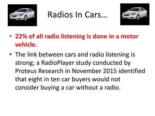 Radios In Cars…
• 22% of all radio listening is done in a motor
vehicle.
• The link between cars and radio listening is
st...