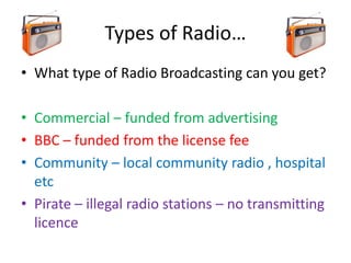 Types of Radio…
• What type of Radio Broadcasting can you get?
• Commercial – funded from advertising
• BBC – funded from ...