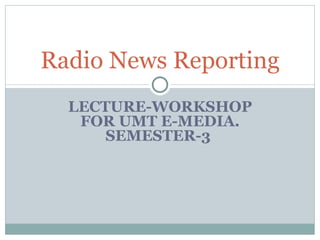 LECTURE-WORKSHOP FOR UMT E-MEDIA. SEMESTER-3  Radio News Reporting 