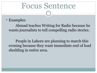 Focus Sentence Examples: Ahmad teaches Writing for Radio because he wants journalists to tell compelling radio stories. People in Lahore are planning to march this evening because they want immediate end of load shedding in entire area. 