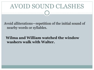 AVOID SOUND CLASHES Avoid alliterations— repetition  of the  initial sound  of nearby words or syllables. Wilma and William watched the window washers walk with Walter. 