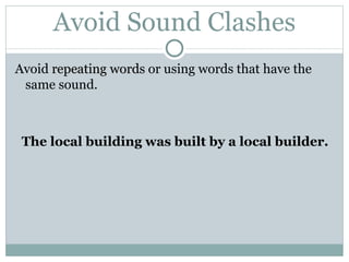 Avoid Sound Clashes Avoid  repeating words  or using words that have the same sound. The local building was built by a local builder. 