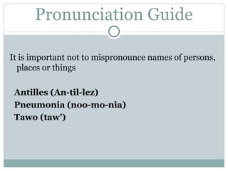 Pronunciation Guide It is important not to mispronounce names of persons, places or things Antilles ( An-til-lez ) Pneumonia ( noo-mo-nia ) Tawo ( taw’ ) 