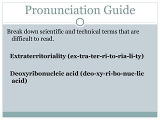 Pronunciation Guide Break down scientific and technical terms that are difficult to read. Extraterritoriality ( ex-tra-ter-ri-to-ria-li-ty ) Deoxyribonucleic acid ( deo-xy-ri-bo-nuc-lic acid ) 