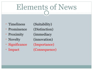 Elements of News Timeliness (Suitability) Prominence  (Distinction) Proximity (immediacy Novelty (innovation) Significance  (Importance) Impact  (Consequence) 