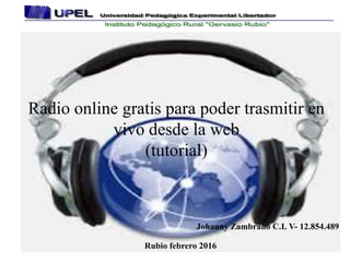 Radio online gratis para poder trasmitir en
vivo desde la web
(tutorial)
Johanny Zambrano C.I. V- 12.854.489
Rubio febrero 2016
 