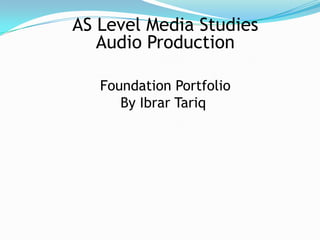 AS Level Media Studies
   Audio Production

   Foundation Portfolio
      By Ibrar Tariq
 