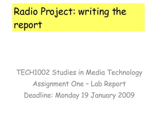 Radio Project: writing the report TECH1002 Studies in Media Technology Assignment One – Lab Report Deadline: Monday 19 January 2009 