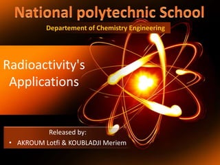 Radioactivity's
Applications
Released by:
• AKROUM Lotfi & KOUBLADJI Meriem
Departement of Chemistry Engineering
 